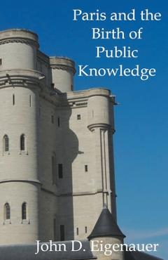 Coperta cărții 'Paris and the Birth of Public Knowledge - John Eigenauer'
