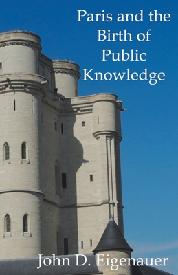 Paris and the Birth of Public Knowledge - John Eigenauer