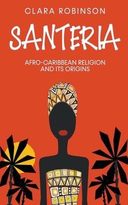 Santeria: Afro-Caribbean Religion and its Origins - Clara Robinson