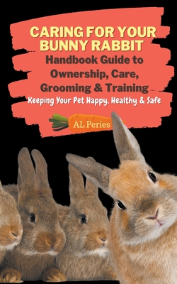 Caring For Your Bunny Rabbit: Handbook Guide to Ownership, Care, Grooming & Training: Keeping Your Pet Happy, Healthy & Safe - A. L. Peries