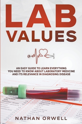 Lab Values: An Easy Guide to Learn Everything You Need to Know About Laboratory Medicine and Its Relevance in Diagnosing Disease - Nathan Orwell