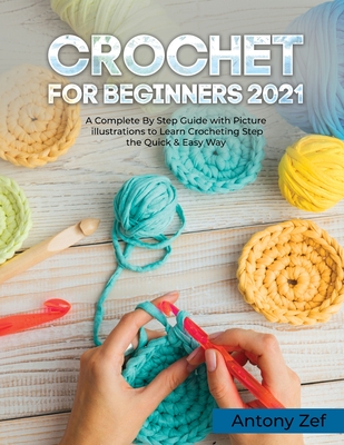 Crochet for Beginners 2021: A Complete Step By Step Guide with Picture illustrations to Learn Crocheting the Quick & Easy Way - Antony Zef