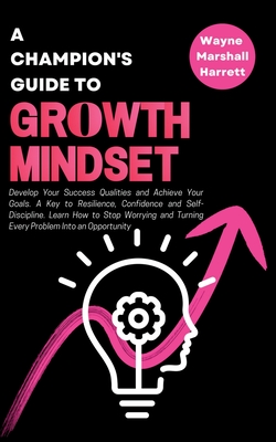 A Champion's Guide to Growth Mindset: Develop Your Success Qualities and Achieve Your Goals. A Key to Resilience, Confidence and Self-Discipline. Lear - Wayne Marshall Harrett