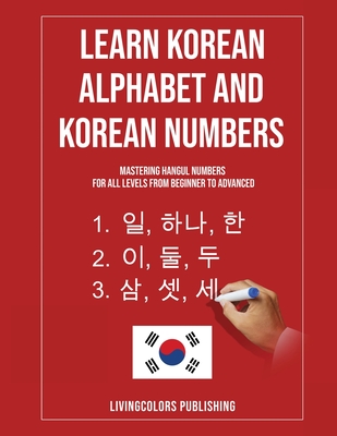 Learn Korean Alphabet and Korean Numbers: Mastering Hangul Numbers. For All Levels From Beginner to Advanced - Livingcolors Publishing