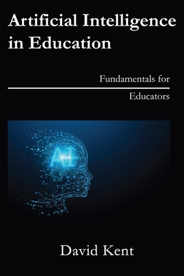 Artificial Intelligence in Education: Fundamentals for Educators - David Kent