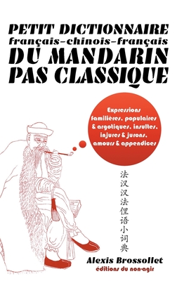 Petit dictionnaire franais-chinois-franais du mandarin pas classique: Langue familire & argotique, insultes, injures & jurons, amours & appendices - Alexis Brossollet