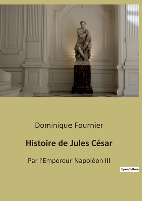 Histoire de Jules César: Par l'Empereur Napoléon III - Dominique Fournier