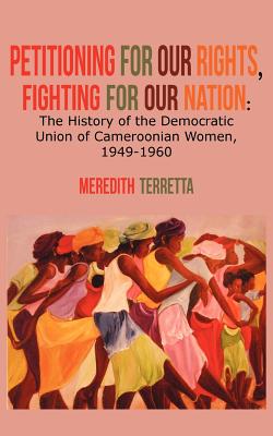 Petitioning for our Rights, Fighting for our Nation. The History of the Democratic Union of Cameroonian Women, 1949-1960 - Meredith Terretta
