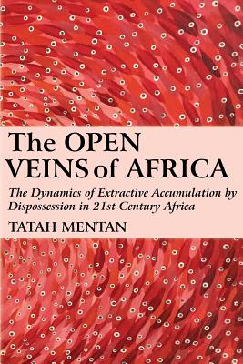 The Open Veins of Africa: The Dynamics of Extractive Accumulation by Dispossession in 21st Century Africa - Tatah Mentan