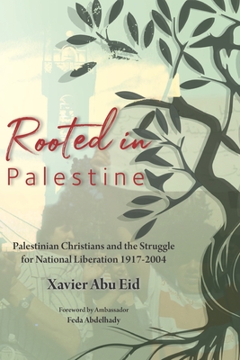 Rooted in Palestine: Palestinian Christians and the Struggle for National Liberation 1917-2004 - Feda Abdelhady