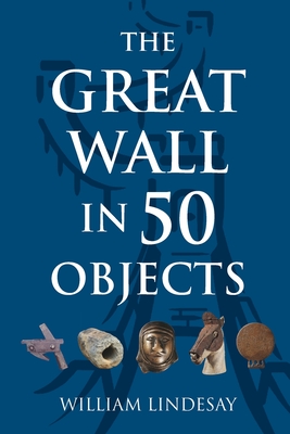 The Great Wall in 50 Objects - William Lindesay