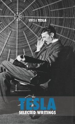 Selected Tesla Writings: a collection of scientific papers and articles about the work of one of the greatest geniuses of all time - Nikola Tesla