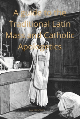 A Catechist guide to the Traditional Latin Mass and Catholic Apologetics - Guy Breshears
