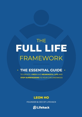 The Full Life Framework, The Essential Guide: To Create a Rich and Meaningful Life and Stop Surrendering to Your Circumstances - Leon Ho