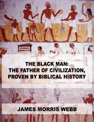 The Black Man: The Father of Civilization, Proven by Biblical History - James Morris Webb
