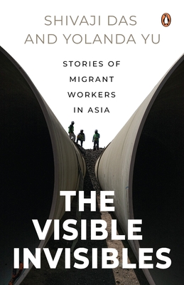 The Visible Invisibles: Stories of Migrant Workers in Asia - Shivaji Das