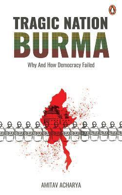 Tragic Nation Burma: Why and How Democracy Failed - Amitav Acharya
