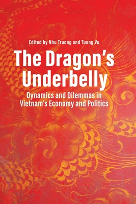 The Dragon's Underbelly: Dynamics and Dilemmas in Vietnam's Economy and Politics - Nhu Truong