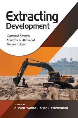 Extracting Development: Contested Resource Frontiers in Mainland Southeast Asia - Oliver Tappe