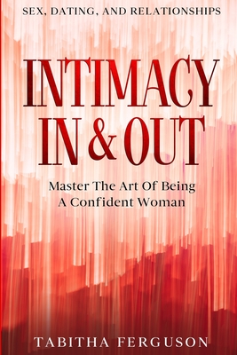 Sex, Dating, and Relationships: Intimacy In & Out - Master The Art Of Being A Confident Woman - Tabitha Ferguson