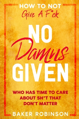 How To Not Give A F*CK: No Damns Given - Who Has Time To Care About Sh*t That Don't Matter - Baker Robinson