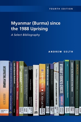 Myanmar (Burma) Since the 1988 Uprising: A Select Bibliography, 4th Edition - Andrew Selth