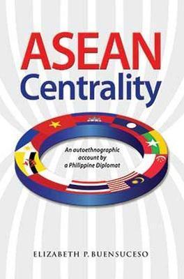 ASEAN Centrality: An Autoethnographic Account by a Philippine Diplomat - Elizabeth Buensuceso