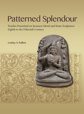 Patterned Splendour: Textiles Presented on Javanese Metal and Stone Sculptures; Eighth to Fifteenth Century - Lesley Pullen