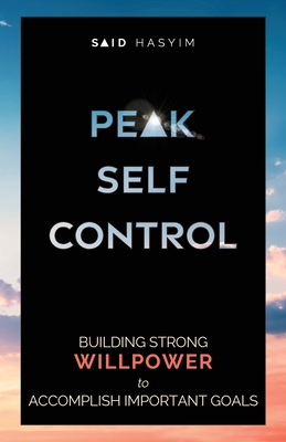 Peak Self-Control: Building Strong Willpower to Accomplish Important Goals - Said Hasyim