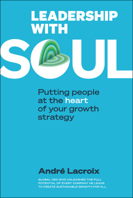 Leadership with Soul: Putting People at the Heart of Your Growth Strategy - Andre Lacroix