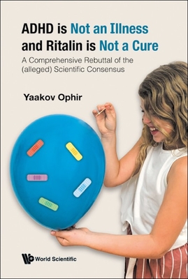 ADHD is Not an Illness and Ritalin is Not a Cure: A Comprehensive Rebuttal of the (alleged) Scientific Consensus - Yaakov Ophir