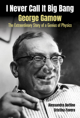I Never Call It Big Bang: George Gamow: The Extraordinary Story of a Genius of Physics - Alessandro Bottino