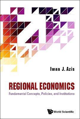 Regional Economics: Fundamental Concepts, Policies, and Institutions - Iwan J Azis