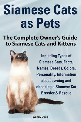 Siamese Cats as Pets. Complete Owner's Guide to Siamese Cats and Kittens. Including Types of Siamese Cats, Facts, Names, Breeds, Colors, Breeder & Res - Wendy Davis