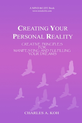 Creating Your Personal Reality: Creative Principles For Manifesting and Fulfilling Your Dreams - Charles A. Koh