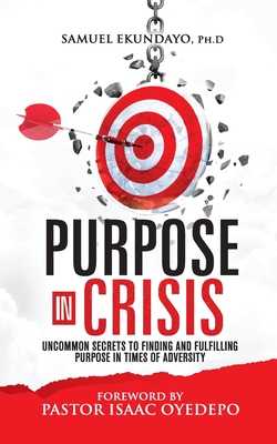 Purpose in Crisis: Uncommon secrets to finding and fulfilling purpose in times of adversity - Samuel Ekundayo