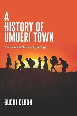 A History of Umueri Town: The Historical Nexus Of Igbo Origin - Buchi Diboh