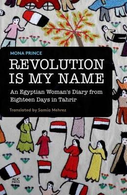 Revolution Is My Name: An Egyptian Woman's Diary from Eighteen Days in Tahrir - Mona Prince