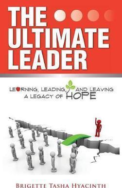 The Ultimate Leader: Learning, Leading and Leaving a Legacy of Hope - Brigette Tasha Hyacinth