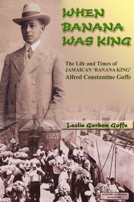 When Banana Was King: A Jamaican Banana King in Jim Crow America - Leslie Gordon Goffe