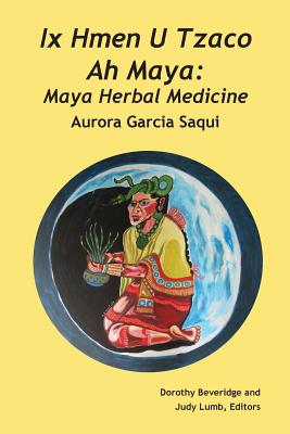 Ix Hmen U Tzaco Ah Maya: Maya Herbal Medicine - Aurora Garcia Saqui