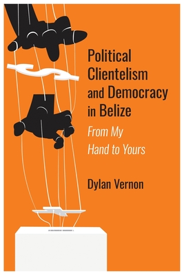 Political Clientelism and Democracy in Belize: From My Hand to Yours - Dylan Vernon