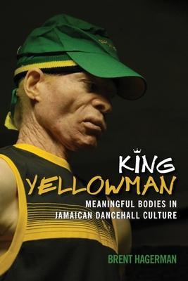 King Yellowman: Meaningful Bodies in Jamaican Dancehall Culture - Brent Hagerman