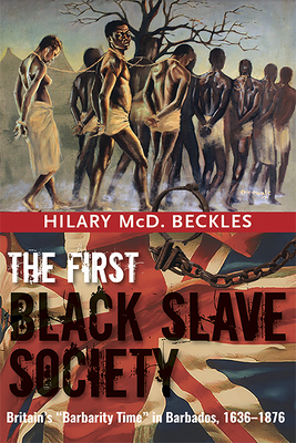 The First Black Slave Society: Britain's Barbarity Time in Barbados, 1636-1876 - Hilary Mcd Beckles