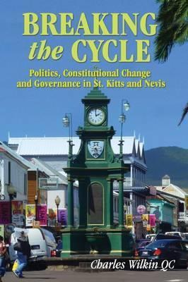 Breaking the Cycle: Politics, Constitutional Change and Governance in St Kitts and Nevis - Qc Charles Wilkin