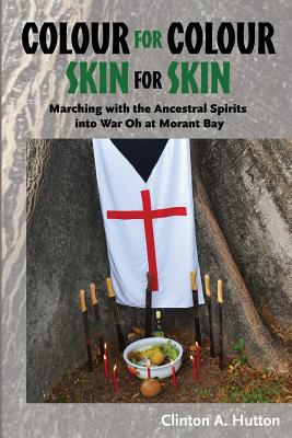 Colour for Colour Skin for Skin: Marching with the Ancestral Spirits Into War Oh at Morant Bay - Clinton A. Hutton