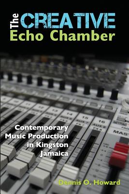 The Creative Echo Chamber: Contemporary Music Production in Kingston Jamaica - Dennis O. Howard
