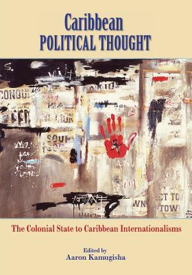 Caribbean Political Thought - The Colonial State to Caribbean Internationalisms - Aaron Kamugisha