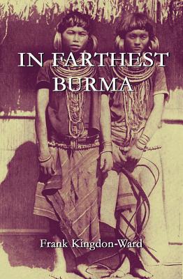 In Farthest Burma: The Record of an Arduous Journey of Exploration and Research through the Unknown Frontier Territory of Burma and Tibet - Frank Kingdon-ward