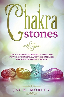 Coperta cărții 'Chakra Stones: The Beginner's Guide to the Healing Power of Crystals and the Complete Balance of Your Chakras - Jay K.'